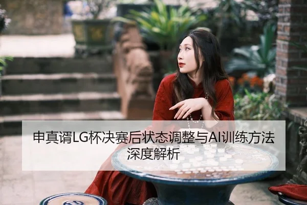 申真谞LG杯决赛后状态调整与AI训练方法深度解析