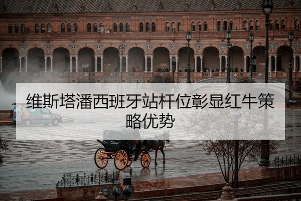 维斯塔潘西班牙站杆位彰显红牛策略优势