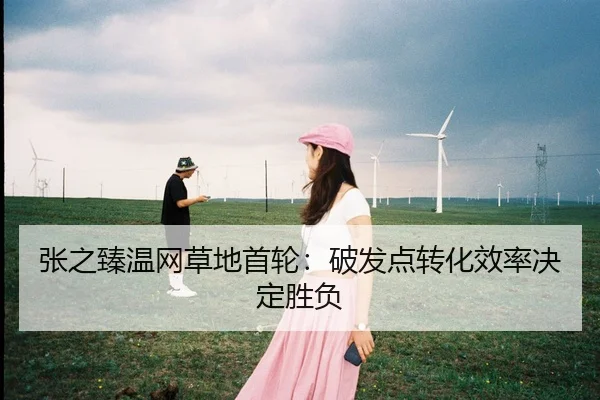 张之臻温网草地首轮：破发点转化效率决定胜负