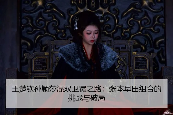 wang-chu-qin-sun-ying-sha-hun-shuang-wei-mian-zhi-lu-zhang-ben-zao-tian-zu-he-de-tiao-zhan-yu-po-ju-3-949.jpg