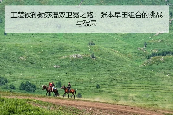 王楚钦孙颖莎混双卫冕之路：张本早田组合的挑战与破局