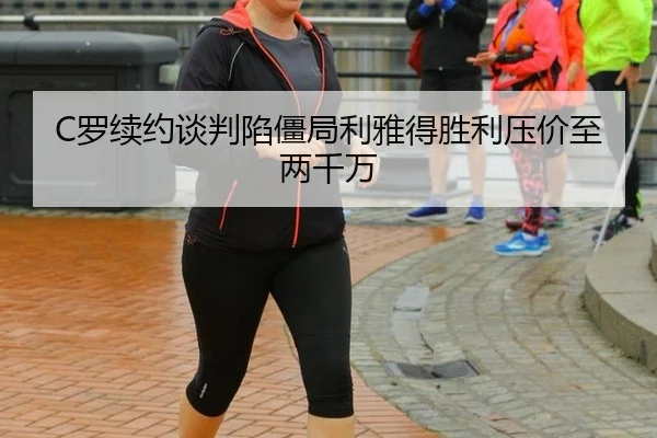 C罗续约谈判陷僵局利雅得胜利压价至两千万