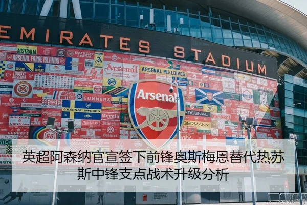 英超阿森纳官宣签下前锋奥斯梅恩替代热苏斯中锋支点战术升级分析