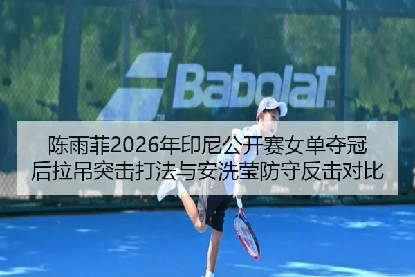 陈雨菲2026年印尼公开赛女单夺冠后拉吊突击打法与安洗莹防守反击对比