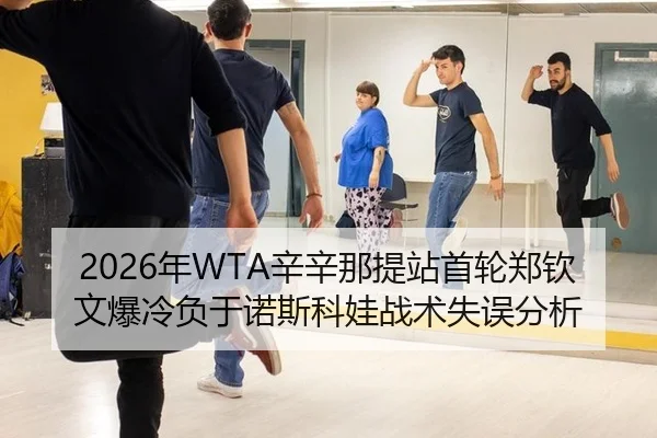 2026年WTA辛辛那提站首轮郑钦文爆冷负于诺斯科娃战术失误分析